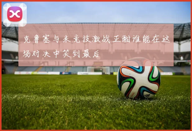 克鲁塞与米竞技激战正酣谁能在这场对决中笑到最后