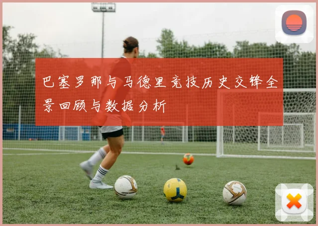 巴塞罗那与马德里竞技历史交锋全景回顾与数据分析