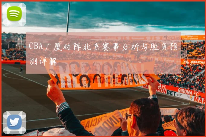 CBA广厦对阵北京赛事分析与胜负预测详解