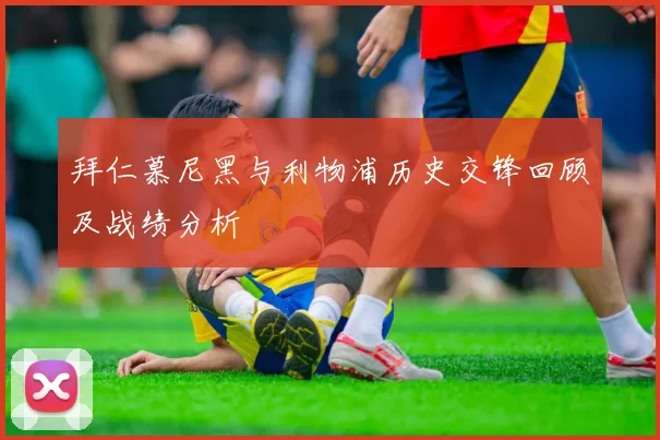 拜仁慕尼黑与利物浦历史交锋回顾及战绩分析