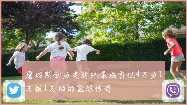 詹姆斯创历史新纪录成首位4万分1万板1万助的篮球传奇