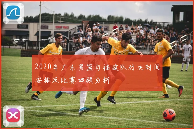2020年广东男篮与福建队对决时间安排及比赛回顾分析