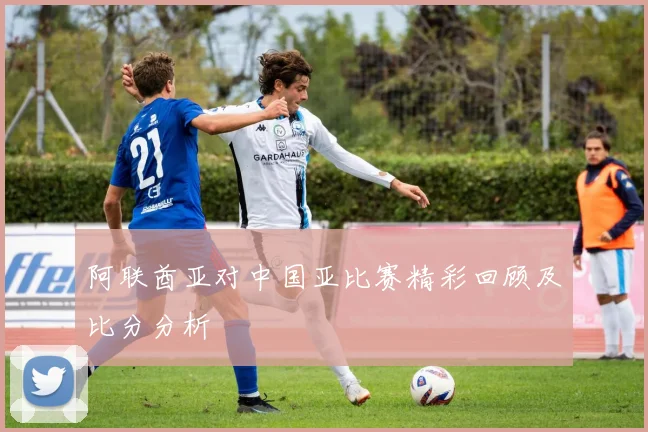 阿联酋亚对中国亚比赛精彩回顾及比分分析