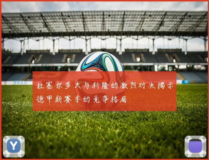 杜塞尔多夫与科隆的激烈对决揭示德甲新赛季的竞争格局