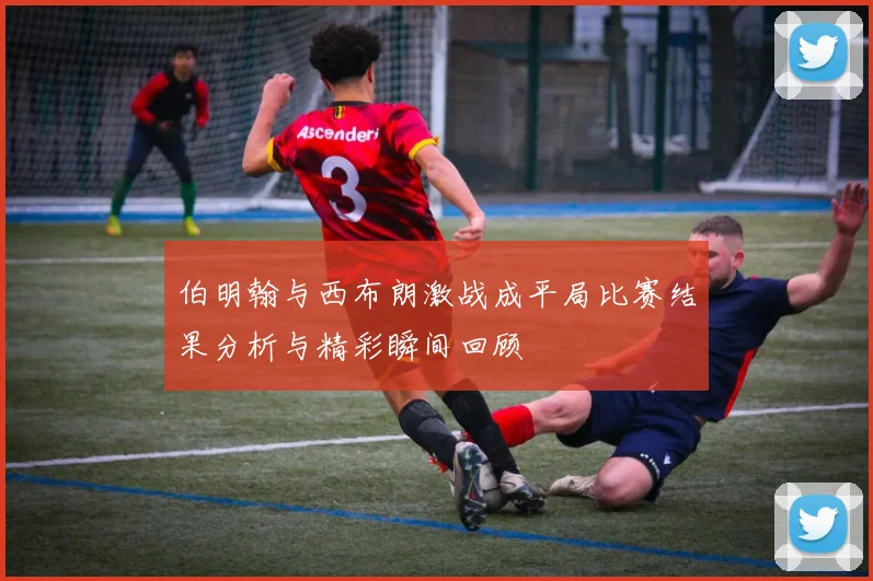 伯明翰与西布朗激战成平局比赛结果分析与精彩瞬间回顾