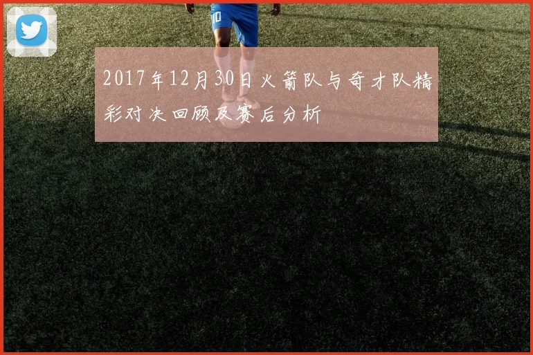 2017年12月30日火箭队与奇才队精彩对决回顾及赛后分析