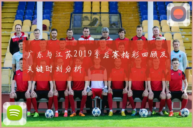 广东与江苏2019季后赛精彩回顾及关键时刻分析