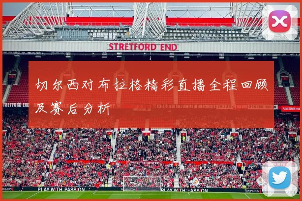 切尔西对布拉格精彩直播全程回顾及赛后分析