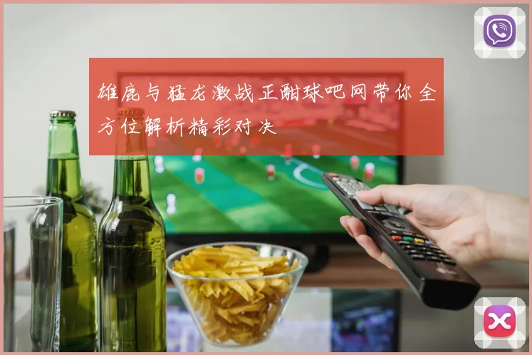 雄鹿与猛龙激战正酣球吧网带你全方位解析精彩对决