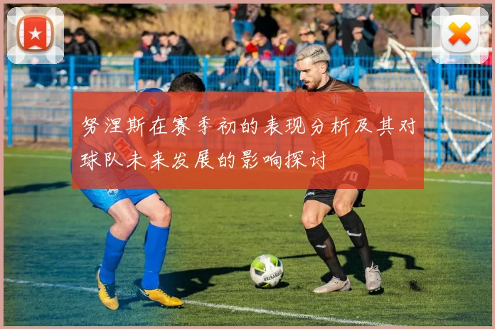 努涅斯在赛季初的表现分析及其对球队未来发展的影响探讨