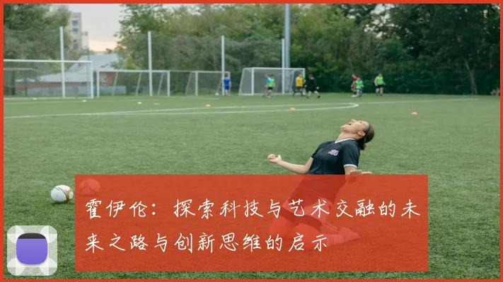 霍伊伦：探索科技与艺术交融的未来之路与创新思维的启示