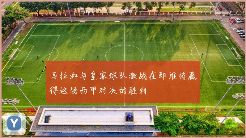 马拉加与皇家球队激战在即谁将赢得这场西甲对决的胜利
