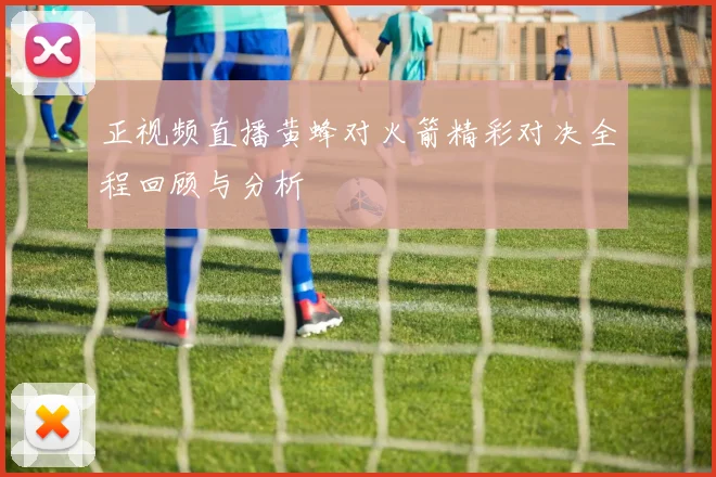 正视频直播黄蜂对火箭精彩对决全程回顾与分析