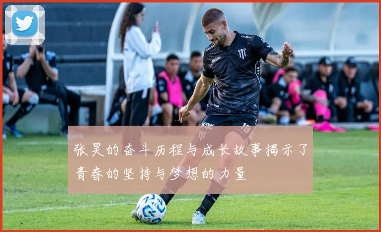 张昊的奋斗历程与成长故事揭示了青春的坚持与梦想的力量