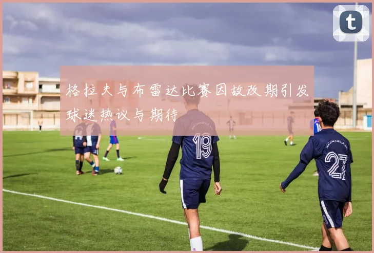 格拉夫与布雷达比赛因故改期引发球迷热议与期待