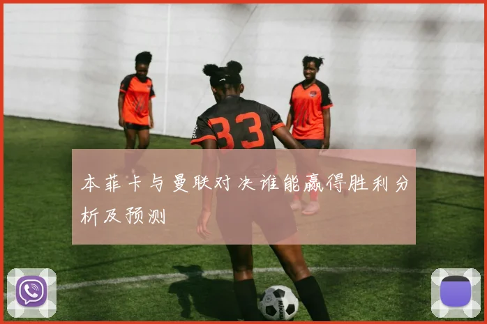 本菲卡与曼联对决谁能赢得胜利分析及预测