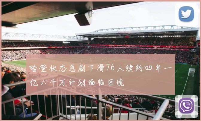 哈登状态急剧下滑76人续约四年一亿六千万计划面临困境
