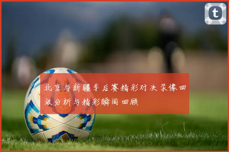 北京与新疆季后赛精彩对决录像回放分析与精彩瞬间回顾