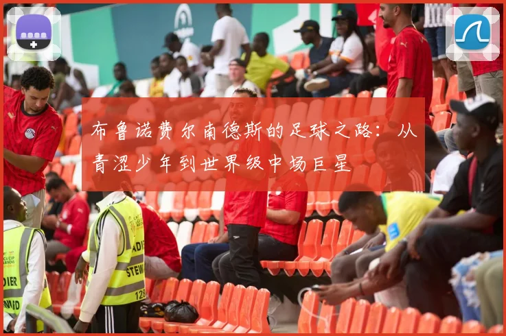 布鲁诺费尔南德斯的足球之路：从青涩少年到世界级中场巨星