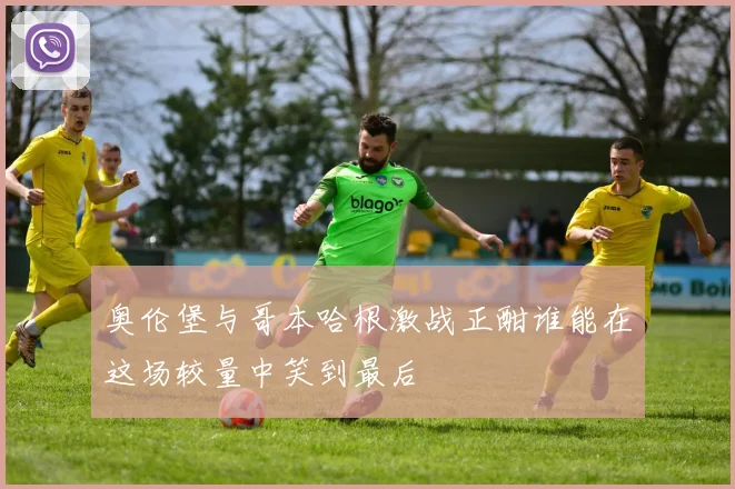 奥伦堡与哥本哈根激战正酣谁能在这场较量中笑到最后