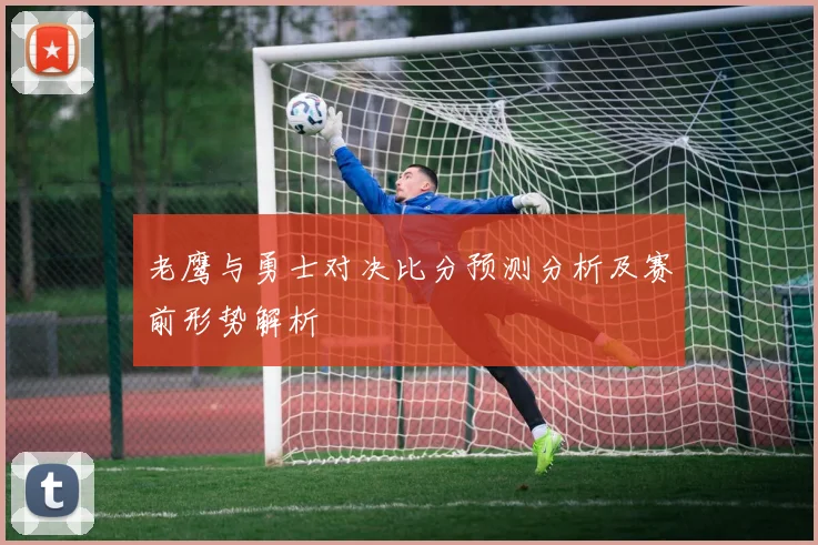 老鹰与勇士对决比分预测分析及赛前形势解析