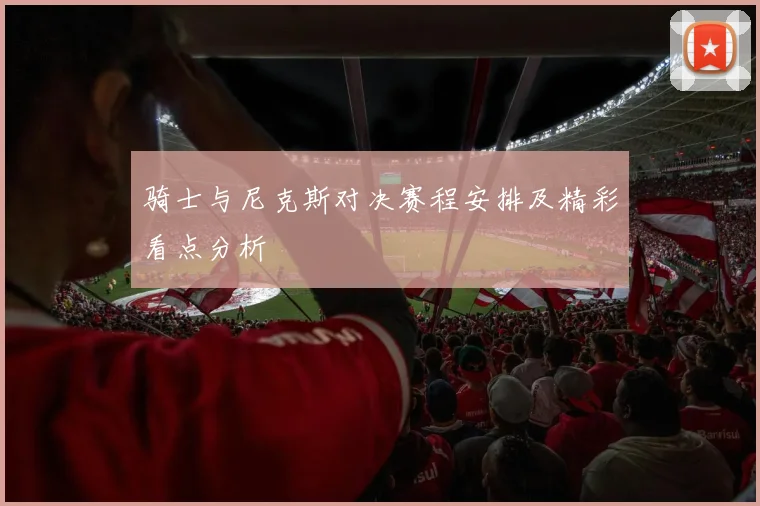 骑士与尼克斯对决赛程安排及精彩看点分析