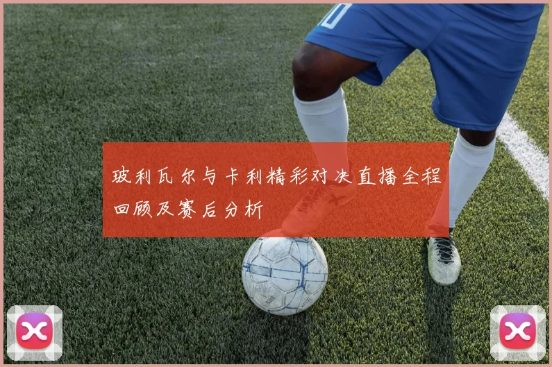 玻利瓦尔与卡利精彩对决直播全程回顾及赛后分析