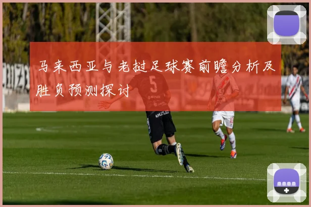 马来西亚与老挝足球赛前瞻分析及胜负预测探讨