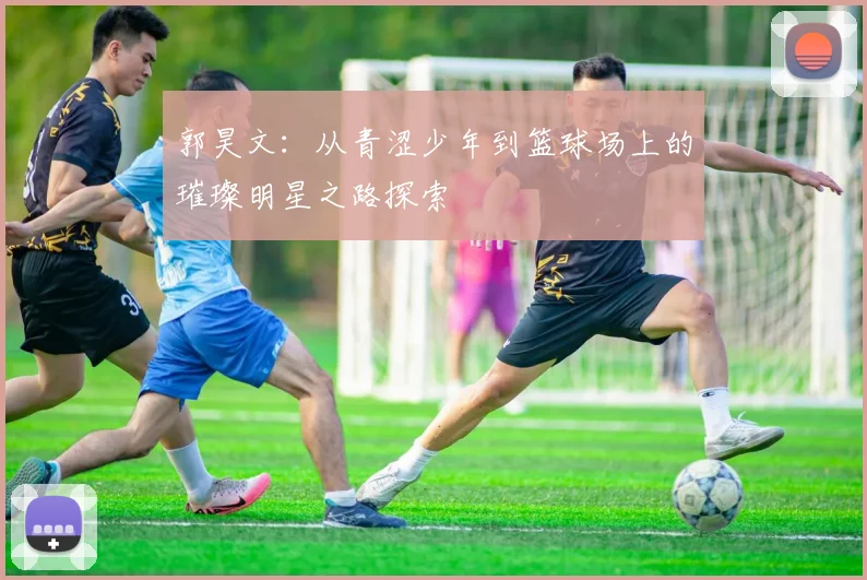 郭昊文：从青涩少年到篮球场上的璀璨明星之路探索