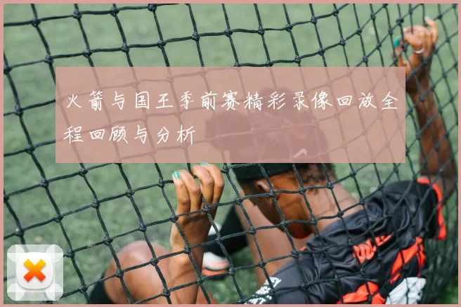 火箭与国王季前赛精彩录像回放全程回顾与分析