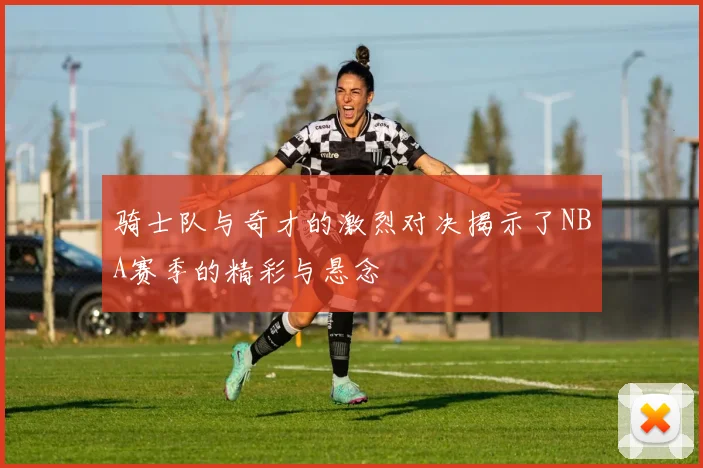 骑士队与奇才的激烈对决揭示了NBA赛季的精彩与悬念