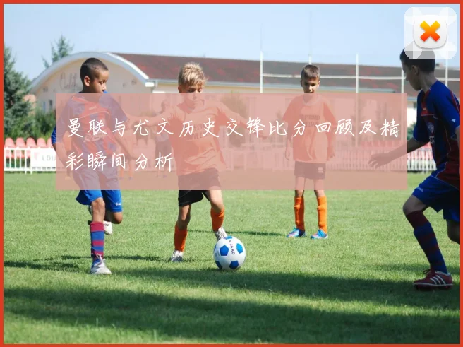 曼联与尤文历史交锋比分回顾及精彩瞬间分析