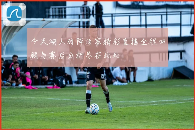 今天湖人对阵活塞精彩直播全程回顾与赛后分析尽在此处