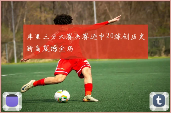 库里三分大赛决赛连中20球创历史新高震撼全场