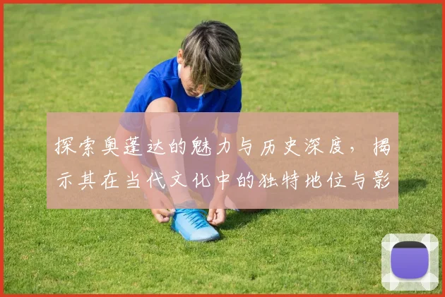 探索奥蓬达的魅力与历史深度，揭示其在当代文化中的独特地位与影响力