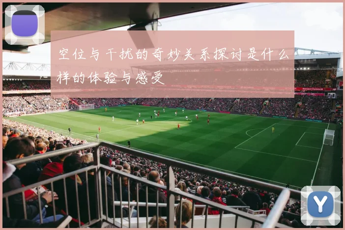 空位与干扰的奇妙关系探讨是什么样的体验与感受