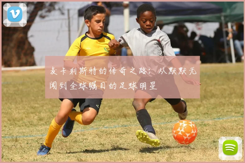 麦卡利斯特的传奇之路：从默默无闻到全球瞩目的足球明星