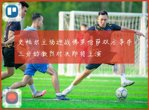 史帕尔主场迎战佛罗伦萨双方争夺三分的激烈对决即将上演