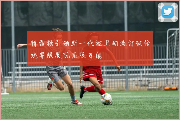 特雷杨引领新一代控卫潮流打破传统界限展现无限可能