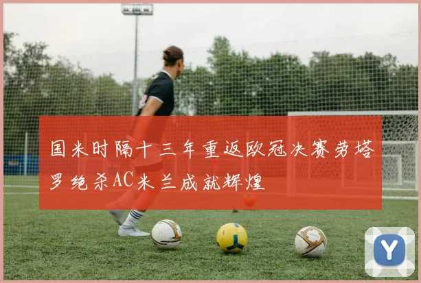 国米时隔十三年重返欧冠决赛劳塔罗绝杀AC米兰成就辉煌