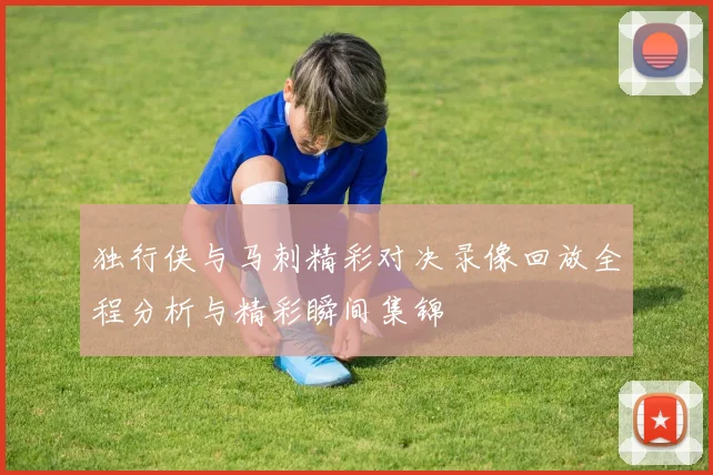 独行侠与马刺精彩对决录像回放全程分析与精彩瞬间集锦