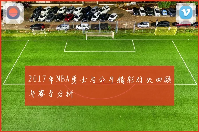 2017年NBA勇士与公牛精彩对决回顾与赛季分析