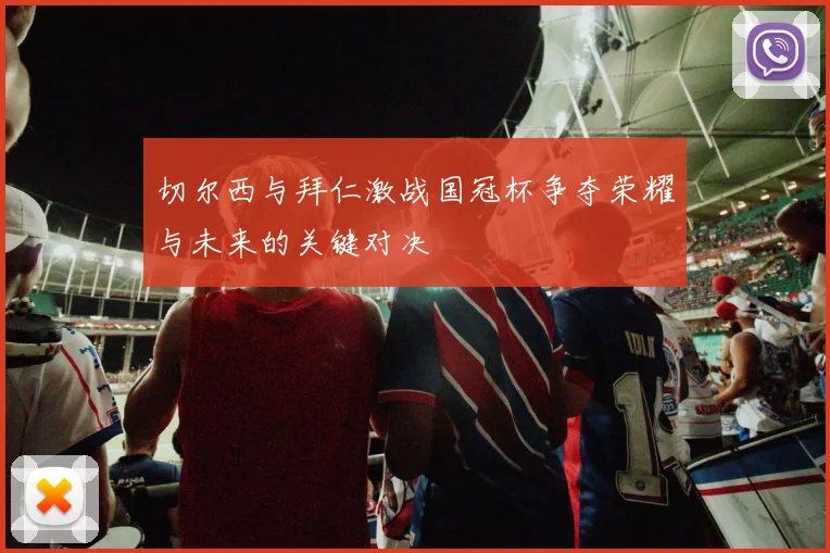 切尔西与拜仁激战国冠杯争夺荣耀与未来的关键对决