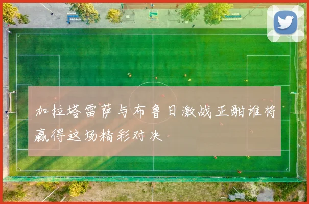 加拉塔雷萨与布鲁日激战正酣谁将赢得这场精彩对决
