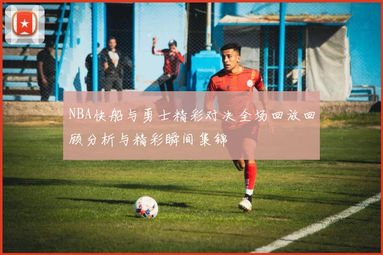 NBA快船与勇士精彩对决全场回放回顾分析与精彩瞬间集锦