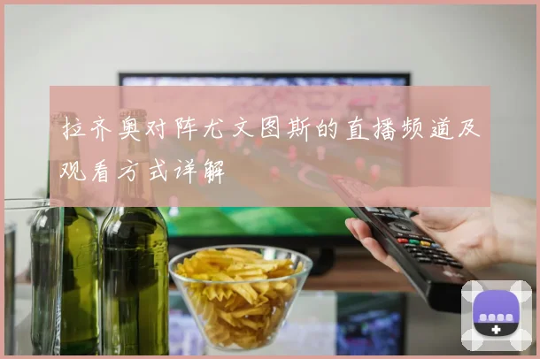 拉齐奥对阵尤文图斯的直播频道及观看方式详解